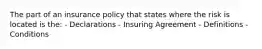 The part of an insurance policy that states where the risk is located is the: - Declarations - Insuring Agreement - Definitions - Conditions