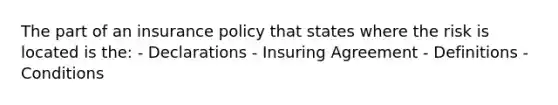 The part of an insurance policy that states where the risk is located is the: - Declarations - Insuring Agreement - Definitions - Conditions