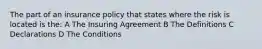 The part of an insurance policy that states where the risk is located is the: A The Insuring Agreement B The Definitions C Declarations D The Conditions