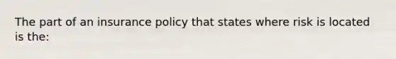 The part of an insurance policy that states where risk is located is the: