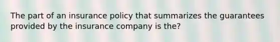 The part of an insurance policy that summarizes the guarantees provided by the insurance company is the?