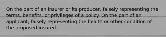 On the part of an insurer or its producer, falsely representing the terms, benefits, or privileges of a policy. On the part of an applicant, falsely representing the health or other condition of the proposed insured.