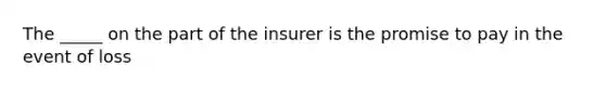 The _____ on the part of the insurer is the promise to pay in the event of loss