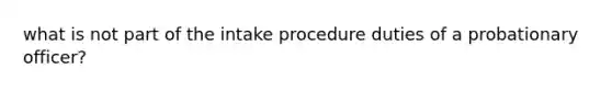 what is not part of the intake procedure duties of a probationary officer?