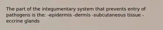 The part of the integumentary system that prevents entry of pathogens is the: -epidermis -dermis -subcutaneous tissue -eccrine glands