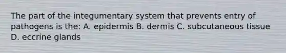 The part of the integumentary system that prevents entry of pathogens is the: A. epidermis B. dermis C. subcutaneous tissue D. eccrine glands