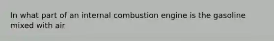 In what part of an internal combustion engine is the gasoline mixed with air