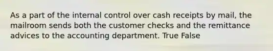 As a part of the <a href='https://www.questionai.com/knowledge/kjj42owoAP-internal-control' class='anchor-knowledge'>internal control</a> over cash receipts by​ mail, the mailroom sends both the customer checks and the remittance advices to the accounting department. True False