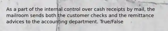 As a part of the internal control over cash receipts by​ mail, the mailroom sends both the customer checks and the remittance advices to the accounting department. True/False