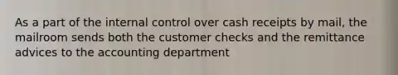 As a part of the internal control over cash receipts by mail, the mailroom sends both the customer checks and the remittance advices to the accounting department