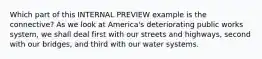 Which part of this INTERNAL PREVIEW example is the connective? As we look at America's deteriorating public works system, we shall deal first with our streets and highways, second with our bridges, and third with our water systems.