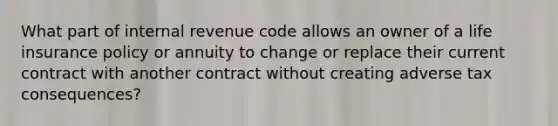 What part of internal revenue code allows an owner of a life insurance policy or annuity to change or replace their current contract with another contract without creating adverse tax consequences?