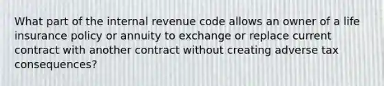 What part of the internal revenue code allows an owner of a life insurance policy or annuity to exchange or replace current contract with another contract without creating adverse tax consequences?