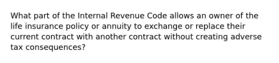 What part of the Internal Revenue Code allows an owner of the life insurance policy or annuity to exchange or replace their current contract with another contract without creating adverse tax consequences?