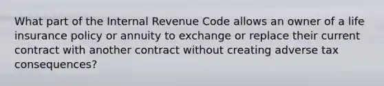 What part of the Internal Revenue Code allows an owner of a life insurance policy or annuity to exchange or replace their current contract with another contract without creating adverse tax consequences?