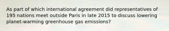 As part of which international agreement did representatives of 195 nations meet outside Paris in late 2015 to discuss lowering planet-warming greenhouse gas emissions?