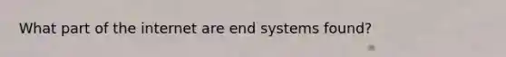 What part of the internet are end systems found?