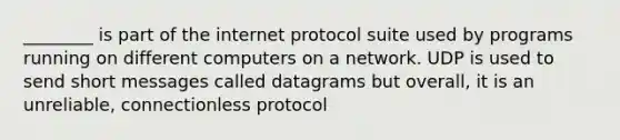 ________ is part of the internet protocol suite used by programs running on different computers on a network. UDP is used to send short messages called datagrams but overall, it is an unreliable, connectionless protocol