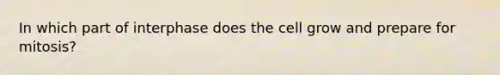 In which part of interphase does the cell grow and prepare for mitosis?