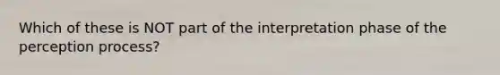 Which of these is NOT part of the interpretation phase of the perception process?