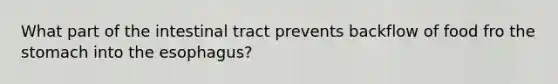 What part of the intestinal tract prevents backflow of food fro the stomach into the esophagus?