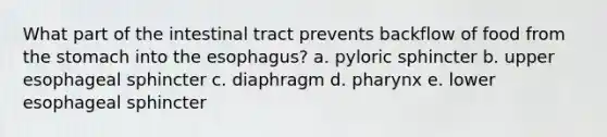 What part of the intestinal tract prevents backflow of food from the stomach into the esophagus? a. pyloric sphincter b. upper esophageal sphincter c. diaphragm d. pharynx e. lower esophageal sphincter