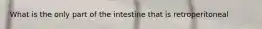 What is the only part of the intestine that is retroperitoneal