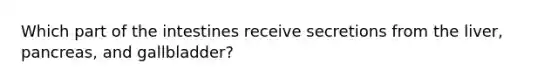 Which part of the intestines receive secretions from the liver, pancreas, and gallbladder?