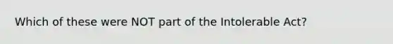 Which of these were NOT part of the Intolerable Act?