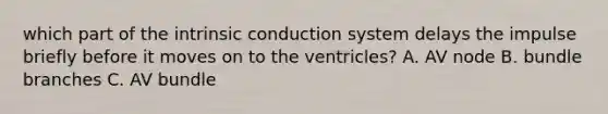 which part of the intrinsic conduction system delays the impulse briefly before it moves on to the ventricles? A. AV node B. bundle branches C. AV bundle