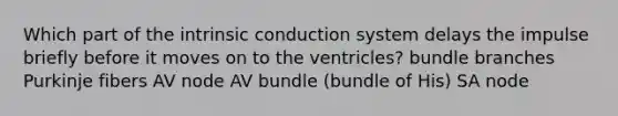 Which part of the intrinsic conduction system delays the impulse briefly before it moves on to the ventricles? bundle branches Purkinje fibers AV node AV bundle (bundle of His) SA node