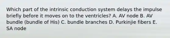 Which part of the intrinsic conduction system delays the impulse briefly before it moves on to the ventricles? A. AV node B. AV bundle (bundle of His) C. bundle branches D. Purkinjie fibers E. SA node