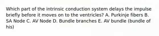 Which part of the intrinsic conduction system delays the impulse briefly before it moves on to the ventricles? A. Purkinje fibers B. SA Node C. AV Node D. Bundle branches E. AV bundle (bundle of his)