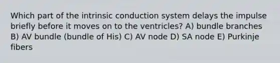 Which part of the intrinsic conduction system delays the impulse briefly before it moves on to the ventricles? A) bundle branches B) AV bundle (bundle of His) C) AV node D) SA node E) Purkinje fibers