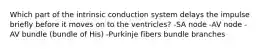 Which part of the intrinsic conduction system delays the impulse briefly before it moves on to the ventricles? -SA node -AV node -AV bundle (bundle of His) -Purkinje fibers bundle branches