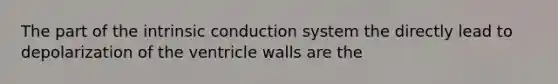 The part of the intrinsic conduction system the directly lead to depolarization of the ventricle walls are the