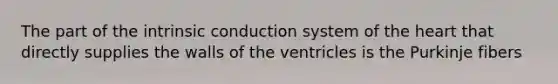 The part of the intrinsic conduction system of the heart that directly supplies the walls of the ventricles is the Purkinje fibers