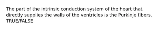 The part of the intrinsic conduction system of the heart that directly supplies the walls of the ventricles is the Purkinje fibers. TRUE/FALSE