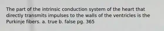 The part of the intrinsic conduction system of the heart that directly transmits impulses to the walls of the ventricles is the Purkinje fibers. a. true b. false pg. 365