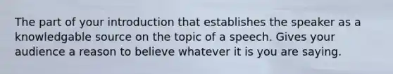 The part of your introduction that establishes the speaker as a knowledgable source on the topic of a speech. Gives your audience a reason to believe whatever it is you are saying.