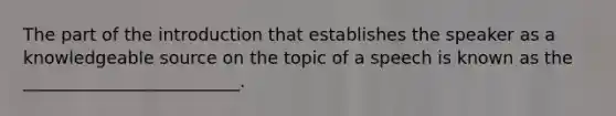 The part of the introduction that establishes the speaker as a knowledgeable source on the topic of a speech is known as the _________________________.