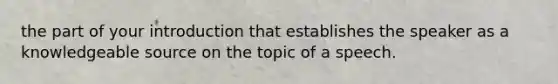 the part of your introduction that establishes the speaker as a knowledgeable source on the topic of a speech.