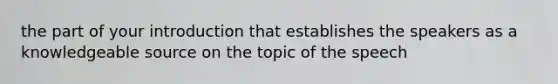 the part of your introduction that establishes the speakers as a knowledgeable source on the topic of the speech