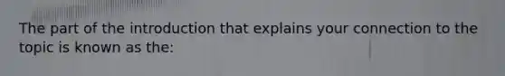 The part of the introduction that explains your connection to the topic is known as the: