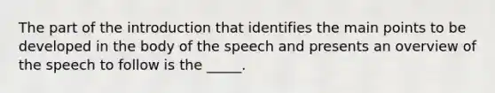 The part of the introduction that identifies the main points to be developed in the body of the speech and presents an overview of the speech to follow is the _____.