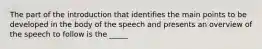 The part of the introduction that identifies the main points to be developed in the body of the speech and presents an overview of the speech to follow is the _____