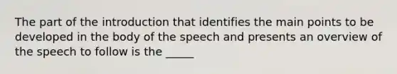 The part of the introduction that identifies the main points to be developed in the body of the speech and presents an overview of the speech to follow is the _____