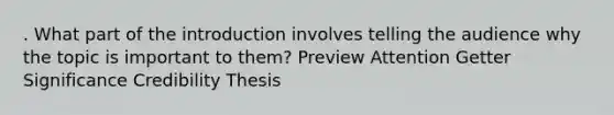 . What part of the introduction involves telling the audience why the topic is important to them? Preview Attention Getter Significance Credibility Thesis