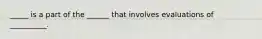 _____ is a part of the ______ that involves evaluations of __________.