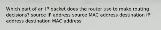 Which part of an IP packet does the router use to make routing decisions? source IP address source MAC address destination IP address destination MAC address